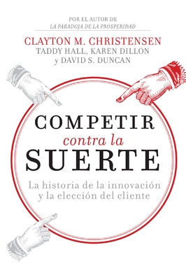 Competir Contra La Suerte: La Historia de la Innovacin Y La Eleccin del Cliente - Christensen, Clayton M, and Dillon, Karen, and Hall, Taddy