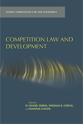 Competition Law and Development - Sokol, D Daniel (Editor), and Cheng, Thomas K (Editor), and Lianos, Ioannis (Editor)