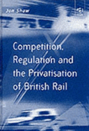 Competition, Regulation and the Privatisation of British Rail - Shaw, Jon