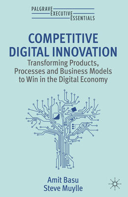 Competitive Digital Innovation: Transforming Products, Processes and Business Models to Win in the Digital Economy - Basu, Amit, and Muylle, Steve