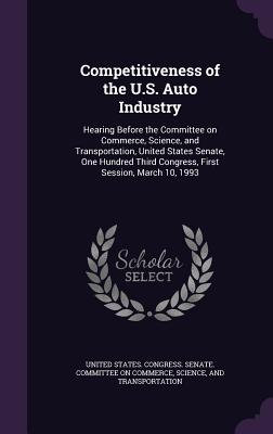 Competitiveness of the U.S. Auto Industry: Hearing Before the Committee on Commerce, Science, and Transportation, United States Senate, One Hundred Third Congress, First Session, March 10, 1993 - United States Congress Senate Committ (Creator)