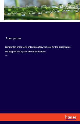 Compilation of the Laws of Louisiana Now in Force for the Organization and Support of a System of Public Education: Vol. 1 - Anonymous