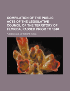 Compilation of the Public Acts of the Legislative Council of the Territory of Florida, Passed Prior to 1840