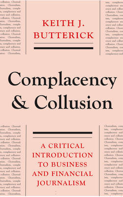 Complacency and Collusion: A Critical Introduction to Business and Financial Journalism - Butterick, Keith J.