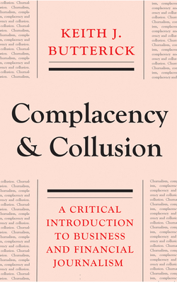 Complacency and Collusion: A Critical Introduction to Business and Financial Journalism - Butterick, Keith J