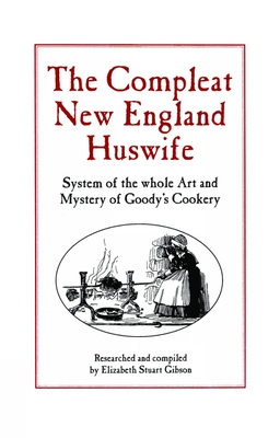 Compleat New England Huswife: System of the Whole Art and Mystery of Goody's Cookery - Gibson, Elizabeth