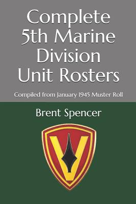 Complete 5th Marine Division Unit Rosters: Compiled from January 1945 Muster Roll - Archives, National (Photographer), and Spencer, Brent