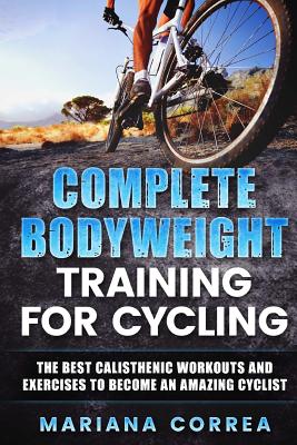 COMPLETE BODYWEIGHT TRAINING For CYCLING: THE BEST CALISTHENIC WORKOUTS AND EXERCISES TO BECOME An AMAZING CYCLIST - Correa, Mariana