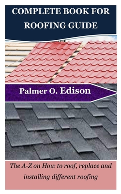 Complete Book for Roofing Guide: The A-Z on How to roof, replace and installing different roofing - Edison, Palmer O