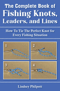 Complete Book of Fishing Knots, Leaders, and Lines: How to Tie the Perfect Knot for Every Fishing Situation