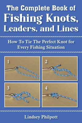 Complete Book of Fishing Knots, Leaders, and Lines: How to Tie the Perfect Knot for Every Fishing Situation - Philpott, Lindsey