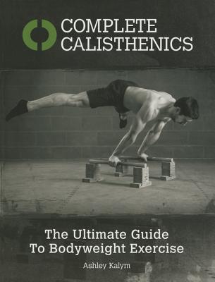 Complete Calisthenics: The Ultimate Guide to Body Weight Exercise - Kalym, Ashley