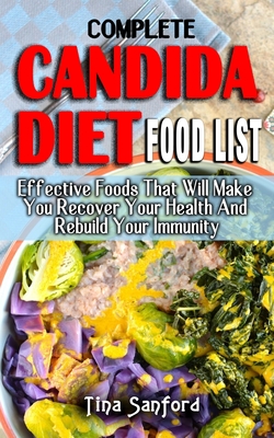 Complete Candida Diet Food List: Effective Foods That Will Make You Recover Your Health And Rebuild Your Immunity - All You Need To Know Regarding The Prevention And Treatment - Sanford, Tina