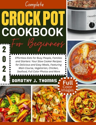 Complete Crockpot Cookbook for Beginners 2024: Effortless Eats for Busy People, Families and Starters: Your Slow Cooker Recipes for Delicious and Easy Meals, Featuring Main Course, Vegetarian, Chicken, Seafood, Full Color Photos and More - Thomas, Dorothy J