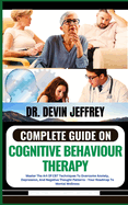 Complete Guide on Cognitive Behaviour Therapy: Master The Art Of CBT Techniques To Overcome Anxiety, Depression, And Negative Thought Patterns - Your Roadmap To Mental Wellness