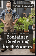 Complete Guide to Container Gardening for Beginners: Comprehensive Handbook on How To Grow Vegetables, Herbs, Flowers & Fruits in Tubs, Grow Bags, Pots and In Small Places/Spaces