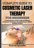 Complete Guide to Cosmetic Laser Therapy for Beginners: A Comprehensive Guide To Safe And Effective Treatments, Techniques, And Applications In Modern Aesthetic Practices