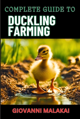 Complete Guide to Duckling Farming: Expert Tips, Sustainable Practices And Efficient Care Techniques On Raising Healthy And Profitable Poultry Animals - Malakai, Giovanni