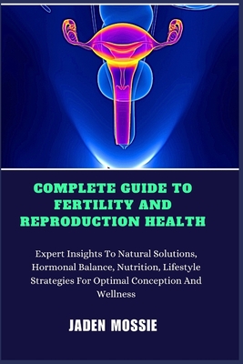 Complete Guide to Fertility and Reproduction Health: Expert Insights To Natural Solutions, Hormonal Balance, Nutrition, Lifestyle Strategies For Optimal Conception And Wellness - Mossie, Jaden