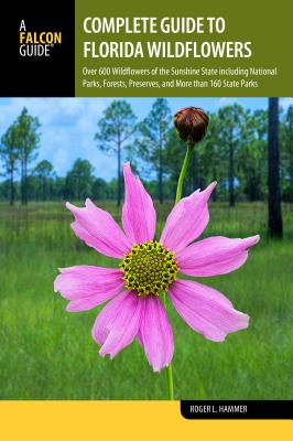 Complete Guide to Florida Wildflowers: Over 600 Wildflowers of the Sunshine State Including National Parks, Forests, Preserves, and More Than 160 State Parks - Hammer, Roger L