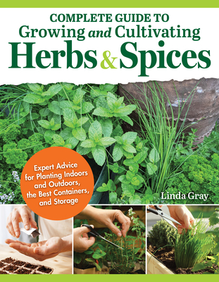 Complete Guide to Growing and Cultivating Herbs and Spices: Expert Advice for Planting Indoors and Outdoors, the Best Containers, and Storage - Gray, Linda