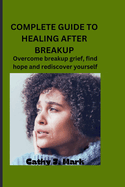 Complete Guide to Healing After Breakup: Overcome breakup grief, find hope and rediscover yourself