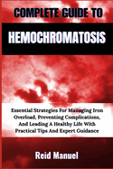 Complete Guide to Hemochromatosis: Essential Strategies For Managing Iron Overload, Preventing Complications, And Leading A Healthy Life With Practical Tips And Expert Guidance