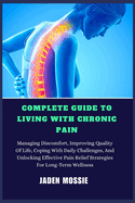 Complete Guide to Living with Chronic Pain: Managing Discomfort, Improving Quality Of Life, Coping With Daily Challenges, And Unlocking Effective Pain Relief Strategies For Long-Term Wellness