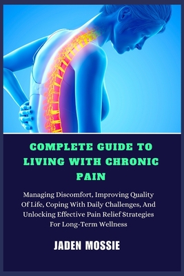 Complete Guide to Living with Chronic Pain: Managing Discomfort, Improving Quality Of Life, Coping With Daily Challenges, And Unlocking Effective Pain Relief Strategies For Long-Term Wellness - Mossie, Jaden