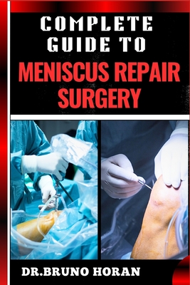 Complete Guide to Meniscus Repair Surgery: Essential Handbook To Effective Treatments, Recovery Strategies, and Expert Insights for Knee Injury Relief - Horan, Bruno, Dr.