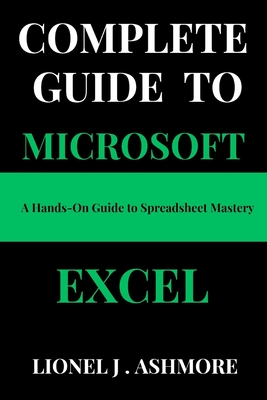 Complete Guide to Microsoft Excel: A Hands-On Guide to Spreadsheet Mastery - Ashmore, Lionel J