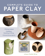 Complete Guide to Paper Clay: Mixing Recipes; Building, Finishing and Firing; 10 Practice Projects