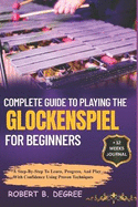 Complete Guide To Playing The Glockenspiel For Beginners: A Step-By-Step To Learn, Progress, And Play With Confidence Using Proven Techniques
