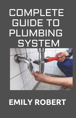 Complete Guide to Plumbing System: All You Need to Know about Plumbing Work and Make Huge Money on It - Robert, Emily