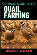 Complete Guide to Quail Farming: Master Sustainable Techniques, Optimize Egg And Meat Production, Boost Profits, And Ensuring Healthy Flock Management