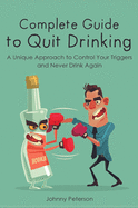 Complete Guide to Quit Drinking: A Unique Approach to Control Your Triggers and Never Drink Again