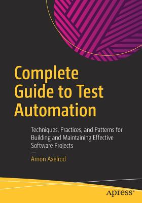 Complete Guide to Test Automation: Techniques, Practices, and Patterns for Building and Maintaining Effective Software Projects - Axelrod, Arnon