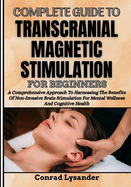 Complete Guide to Transcranial Magnetic Stimulation for Beginners: A Comprehensive Approach To Harnessing The Benefits Of Non-Invasive Brain Stimulation For Mental Wellness And Cognitive Health