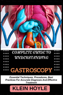 Complete Guide to Understanding Gastroscopy: Essential Techniques, Procedures, Best Practices For Accurate Diagnosis And Effective Treatment