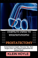 Complete Guide to Understanding Prostatectomy: Comprehensive Insights, Recovery Tips, Post-Surgery Care, And Lifestyle Adjustments For Optimal Health