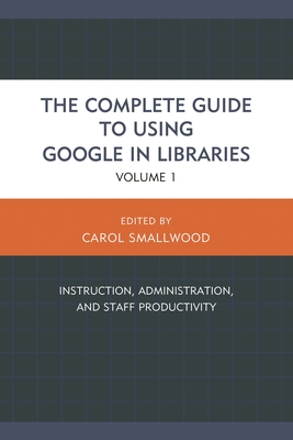 Complete Guide to Using Google in Libraries: Instruction, Administration, and Staff Productivity - Smallwood, Carol (Editor)