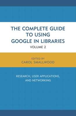 Complete Guide to Using Google in Libraries: Research, User Applications, and Networking - Smallwood, Carol