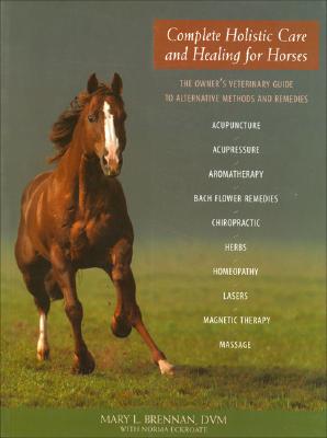 Complete Holistic Care and Healing for Horses: The Owner's Veterinary Guide to Alternative Methods and Remedies - Brennan, Mary L, and Eckroate, Norma
