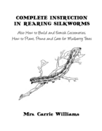 Complete Instruction in Rearing Silkworms: Also How to Build and Furnish Cocooneries, How to Plant, Prune, and Care for Mulberry Trees