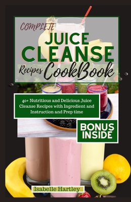 Complete Juice Cleanse Recipes Cookbook: 40+ Nutritious and Delicious Juice Cleanse Recipes with Ingredient and Instruction and Prep time. - Hartley, Isabelle
