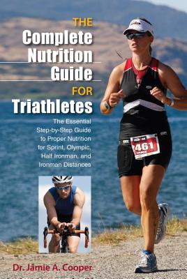 Complete Nutrition Guide for Triathletes: The Essential Step-By-Step Guide To Proper Nutrition For Sprint, Olympic, Half Ironman, And Ironman Distances - Cooper, Jamie