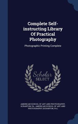 Complete Self-instructing Library Of Practical Photography: Photographic Printing Complete - American School of Art and Photography (Creator), and Scranton, and Pa