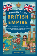 Complete Story of the BRITISH EMPIRE: A Kids' History Book: A Journey Through Time, Triumphs, and Troubles-For Curious Young Explorers