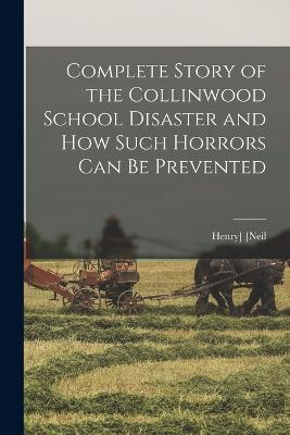 Complete Story of the Collinwood School Disaster and how Such Horrors can be Prevented - [Neil, Henry]