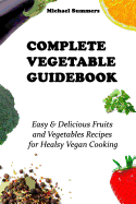 Complete Vegetable Guidebook: Easy & Delicious Fruits and Vegetables Recipes for Healsy Vegan Cooking